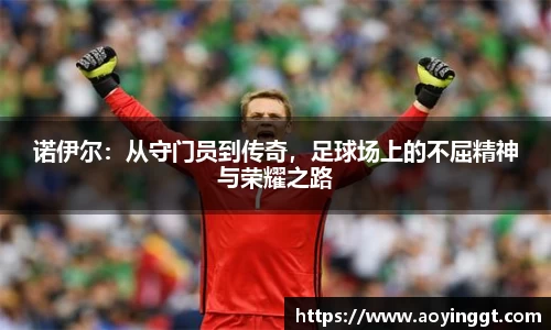 诺伊尔：从守门员到传奇，足球场上的不屈精神与荣耀之路