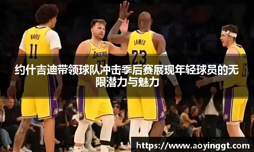 约什吉迪带领球队冲击季后赛展现年轻球员的无限潜力与魅力